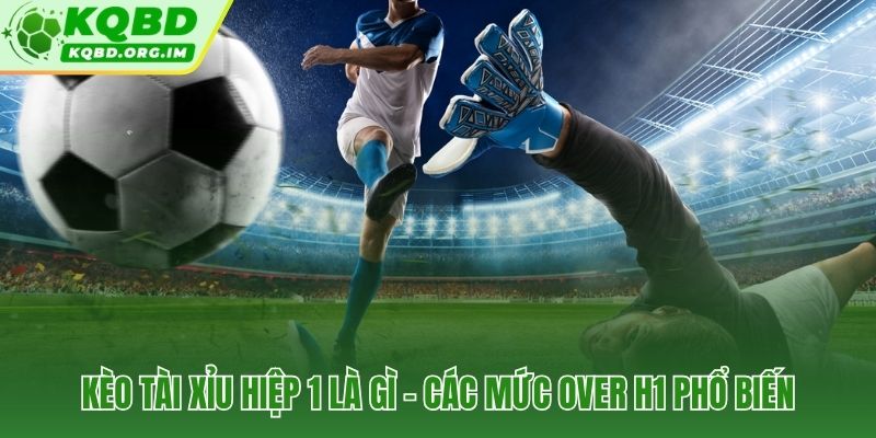 Tài xỉu hiệp 1 và bốn mức Over H1 chuẩn trên thị trường lớn